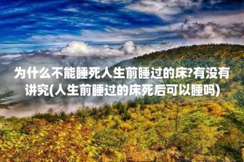 为什么不能睡死人生前睡过的床?有没有讲究(人生前睡过的床死后可以睡吗)