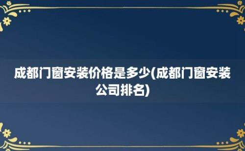 成都门窗安装价格是多少(成都门窗安装公司排名)