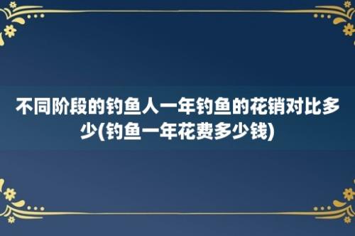 不同阶段的钓鱼人一年钓鱼的花销对比多少(钓鱼一年花费多少钱)