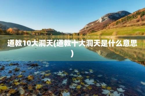 道教10大洞天(道教十大洞天是什么意思)