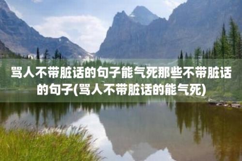 骂人不带脏话的句子能气死那些不带脏话的句子(骂人不带脏话的能气死)