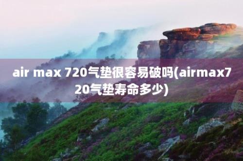 air max 720气垫很容易破吗(airmax720气垫寿命多少)