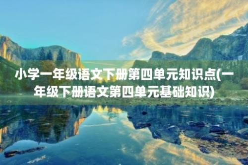 小学一年级语文下册第四单元知识点(一年级下册语文第四单元基础知识)