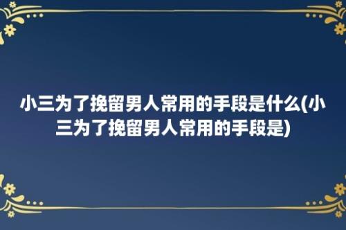 小三为了挽留男人常用的手段是什么(小三为了挽留男人常用的手段是)