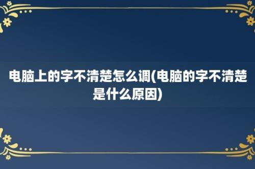 电脑上的字不清楚怎么调(电脑的字不清楚是什么原因)