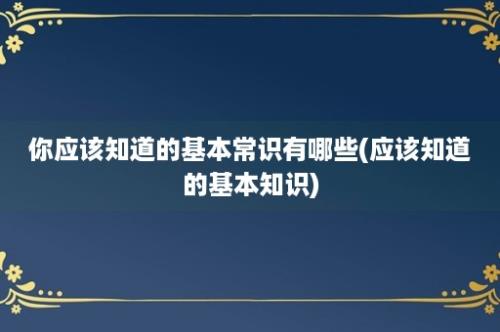 你应该知道的基本常识有哪些(应该知道的基本知识)