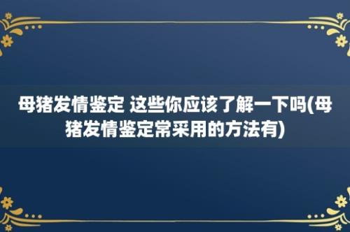 母猪发情鉴定 这些你应该了解一下吗(母猪发情鉴定常采用的方法有)