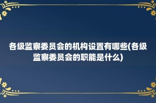 各级监察委员会的机构设置有哪些(各级监察委员会的职能是什么)