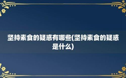 坚持素食的疑惑有哪些(坚持素食的疑惑是什么)