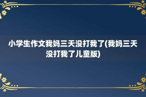 小学生作文我妈三天没打我了(我妈三天没打我了儿童版)