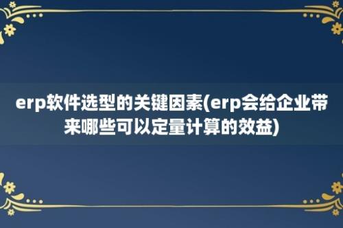 erp软件选型的关键因素(erp会给企业带来哪些可以定量计算的效益)