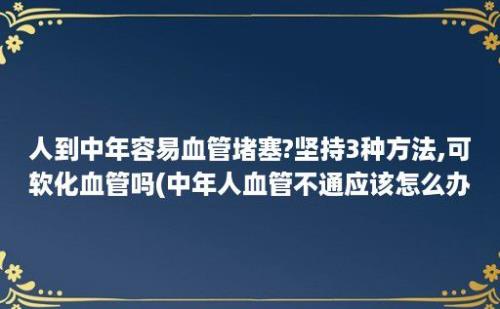 人到中年容易血管堵塞?坚持3种方法,可软化血管吗(中年人血管不通应该怎么办)