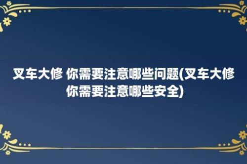 叉车大修 你需要注意哪些问题(叉车大修 你需要注意哪些安全)