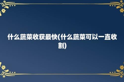 什么蔬菜收获最快(什么蔬菜可以一直收割)