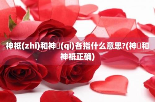 神祗(zhi)和神祇(qi)各指什么意思?(神祇和神祗正确)