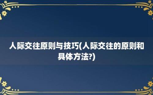 人际交往原则与技巧(人际交往的原则和具体方法?)