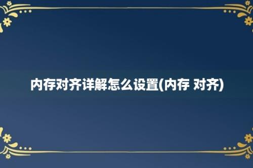 内存对齐详解怎么设置(内存 对齐)