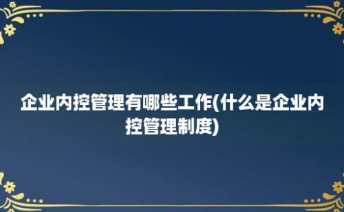 企业内控管理有哪些工作(什么是企业内控管理制度)