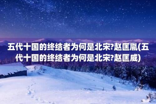 五代十国的终结者为何是北宋?赵匡胤(五代十国的终结者为何是北宋?赵匡威)