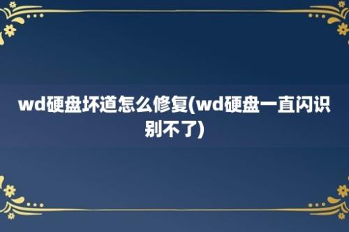 wd硬盘坏道怎么修复(wd硬盘一直闪识别不了)