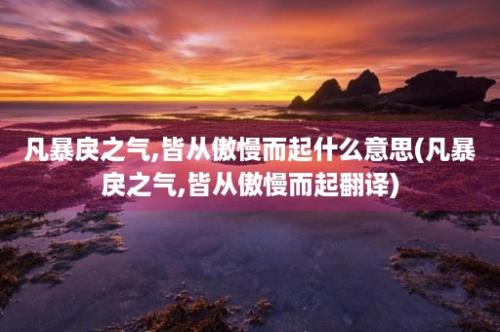 凡暴戾之气,皆从傲慢而起什么意思(凡暴戾之气,皆从傲慢而起翻译)