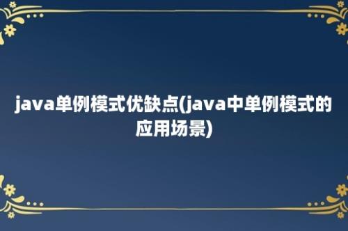 java单例模式优缺点(java中单例模式的应用场景)