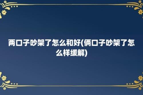 两口子吵架了怎么和好(俩口子吵架了怎么样缓解)