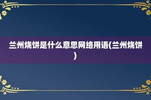 兰州烧饼是什么意思网络用语(兰州烧饼)