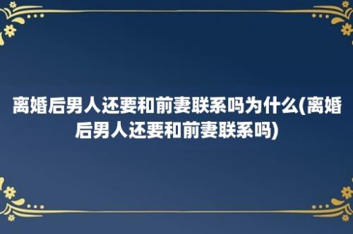 离婚后男人还要和前妻联系吗为什么(离婚后男人还要和前妻联系吗)