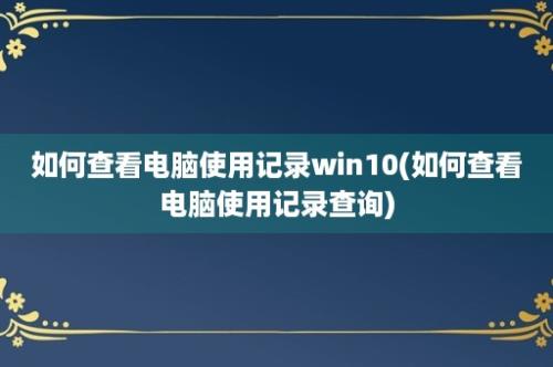 如何查看电脑使用记录win10(如何查看电脑使用记录查询)