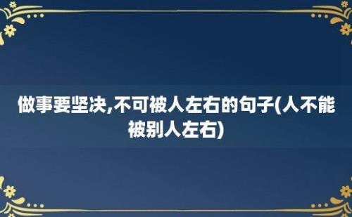 做事要坚决,不可被人左右的句子(人不能被别人左右)