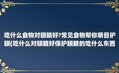 吃什么食物对眼睛好?常见食物帮你明目护眼(吃什么对眼睛好保护眼睛的吃什么东西好)