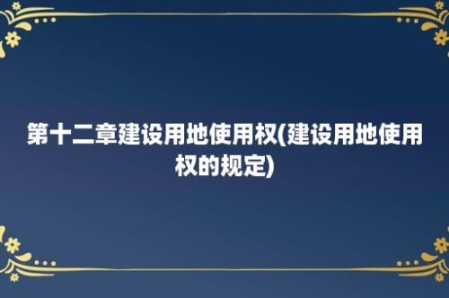 第十二章建设用地使用权(建设用地使用权的规定)