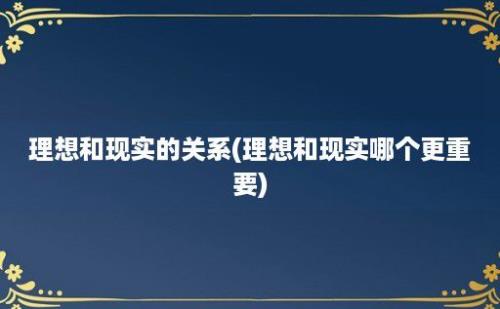 理想和现实的关系(理想和现实哪个更重要)