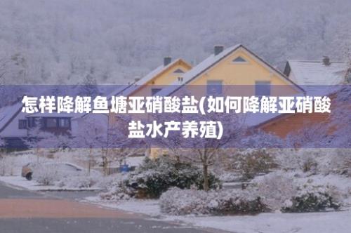 怎样降解鱼塘亚硝酸盐(如何降解亚硝酸盐水产养殖)