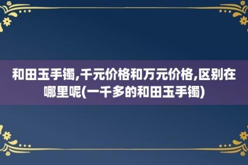 和田玉手镯,千元价格和万元价格,区别在哪里呢(一千多的和田玉手镯)