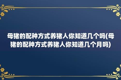 母猪的配种方式养猪人你知道几个吗(母猪的配种方式养猪人你知道几个月吗)