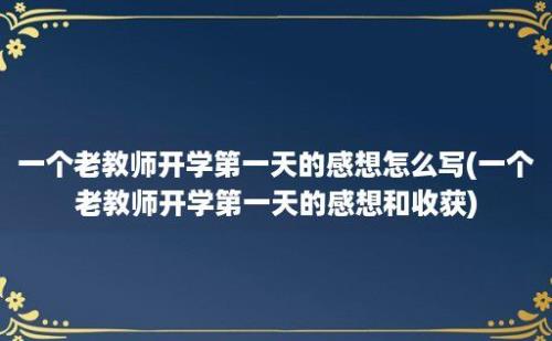 一个老教师开学第一天的感想怎么写(一个老教师开学第一天的感想和收获)