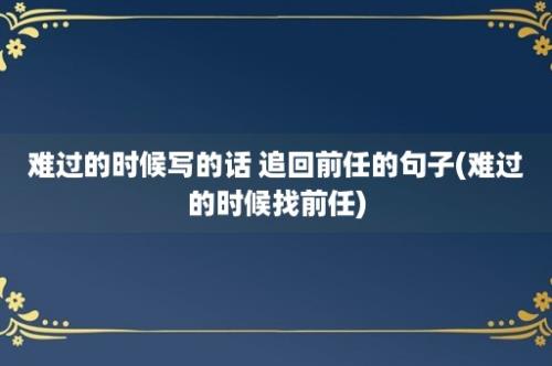 难过的时候写的话 追回前任的句子(难过的时候找前任)