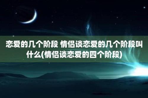 恋爱的几个阶段 情侣谈恋爱的几个阶段叫什么(情侣谈恋爱的四个阶段)