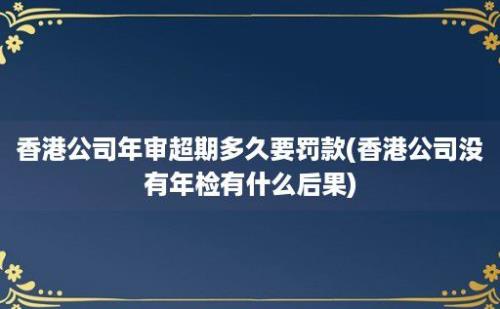 香港公司年审超期多久要罚款(香港公司没有年检有什么后果)