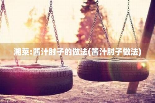 湘菜:酱汁肘子的做法(酱汁肘子做法)