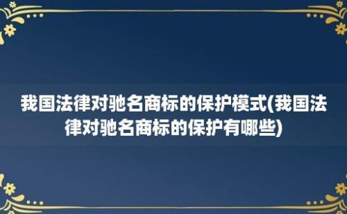 我国法律对驰名商标的保护模式(我国法律对驰名商标的保护有哪些)