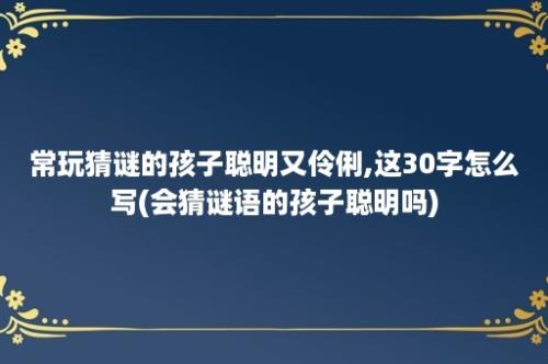 常玩猜谜的孩子聪明又伶俐,这30字怎么写(会猜谜语的孩子聪明吗)