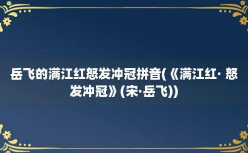 岳飞的满江红怒发冲冠拼音(《满江红· 怒发冲冠》(宋·岳飞))