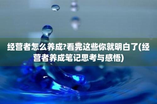 经营者怎么养成?看完这些你就明白了(经营者养成笔记思考与感悟)