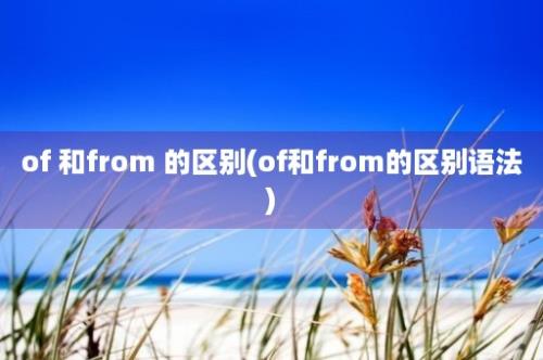 of 和from 的区别(of和from的区别语法)