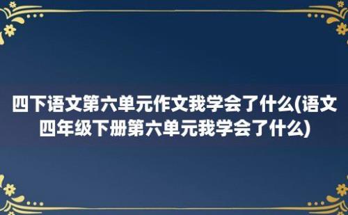 四下语文第六单元作文我学会了什么(语文四年级下册第六单元我学会了什么)