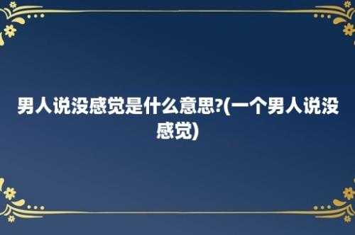 男人说没感觉是什么意思?(一个男人说没感觉)