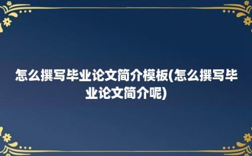 怎么撰写毕业论文简介模板(怎么撰写毕业论文简介呢)